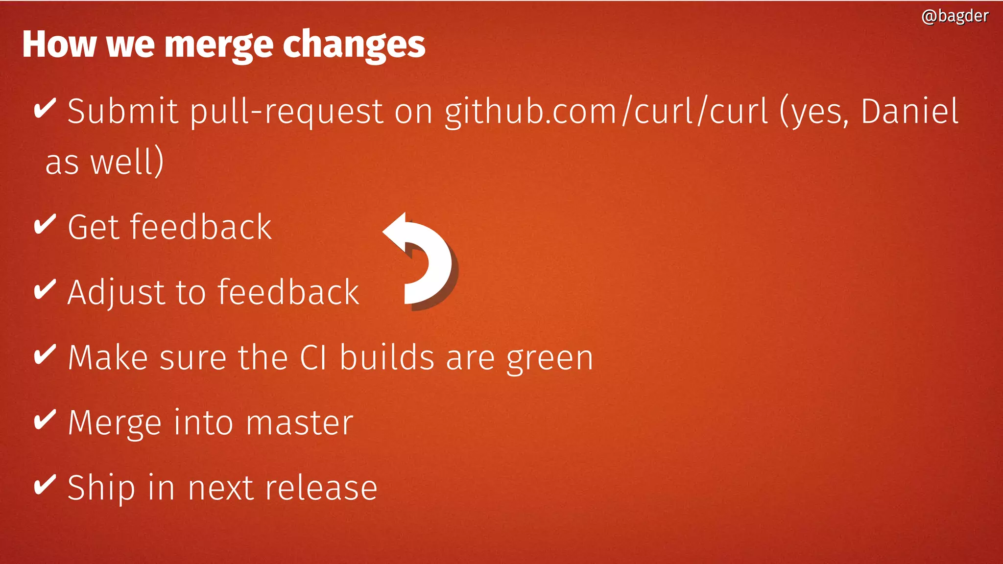 How we merge changes
✔ Submit pull-request on github.com/curl/curl (yes, Daniel
as well)
✔ Get feedback
✔ Adjust to feedback
✔ Make sure the CI builds are green
✔ Merge into master
✔ Ship in next release
@bagder@bagder
 