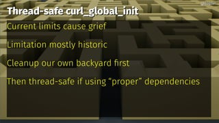 Thread-safe curl_global_initThread-safe curl_global_init
Current limits cause grief
Limitation mostly historic
Cleanup our own backyard first
Then thread-safe if using “proper” dependencies
@bagder@bagder
 