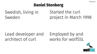 Daniel Stenberg
Swedish, living in
Sweden
Lead developer and
architect of curl
Employed by and
works for wolfSSL
Started the curl
project in March 1998
@bagder@bagder
 
