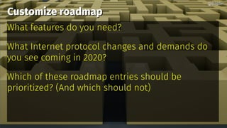 Customize roadmapCustomize roadmap
What features do you need?
What Internet protocol changes and demands do
you see coming in 2020?
Which of these roadmap entries should be
prioritized? (And which should not)
@bagder@bagder
 