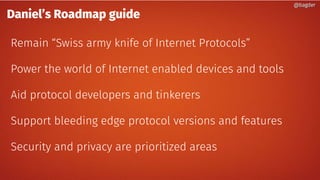 Daniel’s Roadmap guide
Remain “Swiss army knife of Internet Protocols”
Power the world of Internet enabled devices and tools
Aid protocol developers and tinkerers
Support bleeding edge protocol versions and features
Security and privacy are prioritized areas
@bagder@bagder
 
