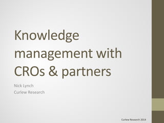Curlew Research 2014 
Knowledge management with CROs & partners 
Nick Lynch 
Curlew Research 
 