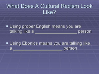 What Does A Cultural Racism Look Like? Using proper English means you are talking like a _________________ person Using Ebonics means you are talking like a ____________________ person 