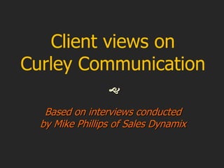Client views on
Curley Communication

Based on interviews conducted
by Mike Phillips of Sales Dynamix
 