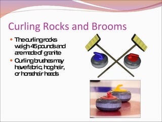 Curling Rocks and Brooms The curling rocks weigh 45 pounds and are made of granite  Curling brushes may have fabric, hog hair, or horsehair heads 