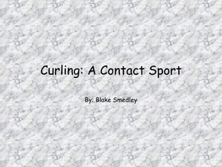 Curling: A Contact Sport By: Blake Smedley 