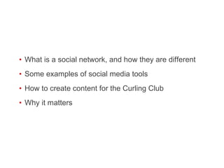 What is a social network, and how they are different Some examples of social media tools How to create content for the Curling Club Why it matters 