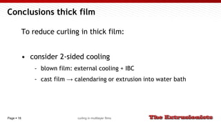 Page  18
Conclusions thick film
To reduce curling in thick film:
• consider 2-sided cooling
- blown film: external cooling + IBC
- cast film → calendaring or extrusion into water bath
curling in multilayer films
 