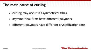 Page  7
The main cause of curling
• curling may occur in asymmetrical films
• asymmetrical films have different polymers
• different polymers have different crystallization rate
curling in multilayer films
 