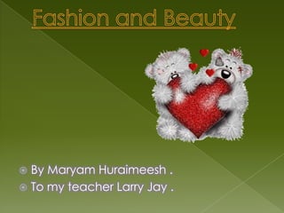 Fashion and Beauty By MaryamHuraimeesh . To my teacher Larry Jay . 
