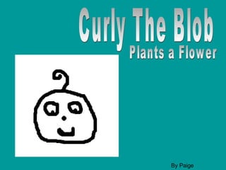 Curly The Blob Plants a Flower   By Paige 
