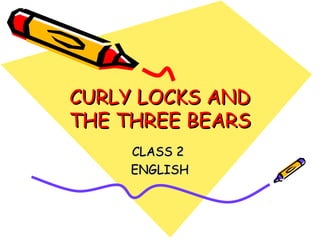 CURLY LOCKS ANDCURLY LOCKS AND
THE THREE BEARSTHE THREE BEARS
CLASS 2CLASS 2
ENGLISHENGLISH
 