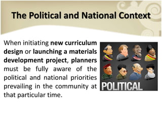 The Political and National Context
When initiating new curriculum
design or launching a materials
development project, planners
must be fully aware of the
political and national priorities
prevailing in the community at
that particular time.
 