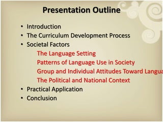 Presentation Outline
• Introduction
• The Curriculum Development Process
• Societal Factors
The Language Setting
Patterns of Language Use in Society
Group and Individual Attitudes Toward Langua
The Political and National Context
• Practical Application
• Conclusion
 