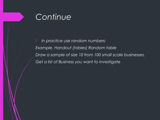 Continue
 In practice use random numbers:
Example. Handout (tables) Random table
Draw a sample of size 10 from 100 small scale businesses.
Get a list of Business you want to investigate
 