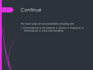 Continue
The main types of non-probability sampling are:
1. Convenience or Accidental, 2. Quota, 3. Purposive, 4.
Dimensional, 5. Snow ball sampling
 