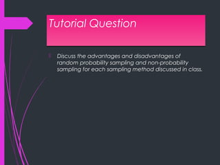 Tutorial QuestionTutorial Question
 Discuss the advantages and disadvantages of
random probability sampling and non-probability
sampling for each sampling method discussed in class.
 