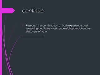 continue
 Research is a combination of both experience and
reasoning and is the most successful approach to the
discovery of truth.
_________________
 