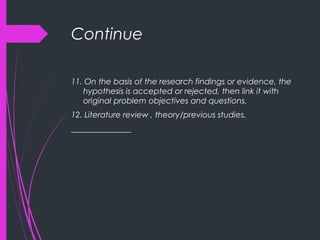 Continue
11. On the basis of the research findings or evidence, the
hypothesis is accepted or rejected, then link it with
original problem objectives and questions.
12. Literature review , theory/previous studies.
_______________
 