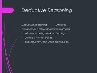 Deductive Reasoning
Deductive Reasoning (Aristote)
This approach follows logic: For examples
 All human beings walk on two legs
 John is a human being
 Subsequently John walks on two legs.
 