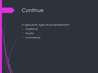 Continue
In agriculture: Agricultural Development
1. Traditional
2. Feudal
3. Commercial
 