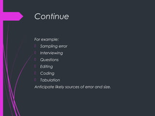 Continue
For example:
 Sampling error
 Interviewing
 Questions
 Editing
 Coding
 Tabulation
Anticipate likely sources of error and size.
 