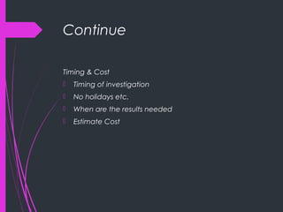 Continue
Timing & Cost
 Timing of investigation
 No holidays etc.
 When are the results needed
 Estimate Cost
 
