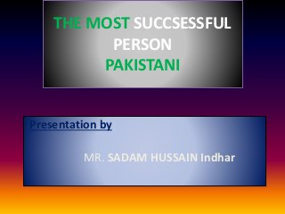 THE MOST SUCCSESSFUL
PERSON
PAKISTANI
Presentation by:
MR. SADAM HUSSAIN Indhar
 