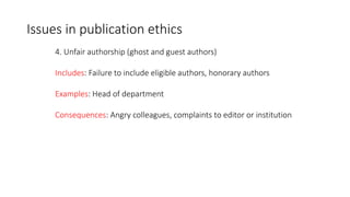 4. Unfair authorship (ghost and guest authors)
Includes: Failure to include eligible authors, honorary authors
Examples: Head of department
Consequences: Angry colleagues, complaints to editor or institution
Issues in publication ethics
 
