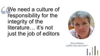 We need a culture of
responsibility for the
integrity of the
literature… it’s not
just the job of editors
Ginny Barbour
COPE Chair 2012-2017
 