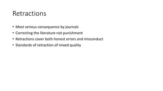Retractions
• Most serious consequence by journals
• Correcting the literature not punishment
• Retractions cover both honest errors and misconduct
• Standards of retraction of mixed quality
 