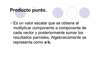 Producto punto.
Es un valor escalar que se obtiene al
multiplicar componente a componente de
cada vector y posteriormente sumar los
resultados parciales. Algebraicamente se
representa como a·b.
 
