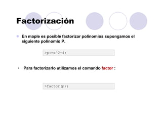 Factorización
En maple es posible factorizar polinomios supongamos el
siguiente polinomio P.
>p:=x^2-4;
• Para factorizarlo utilizamos el comando factor :
>factor(p);
 