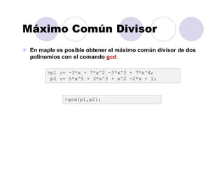 Máximo Común Divisor
En maple es posible obtener el máximo común divisor de dos
polinomios con el comando gcd.
>gcd(p1,p2);
>p1 := -3*x + 7*x^2 -3*x^3 + 7*x^4;
p2 := 5*x^5 + 3*x^3 + x^2 -2*x + 1;
 
