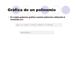 Gráfica de un polinomio
En maple podemos graficar nuestro polinomio utilizando el
comando plot.
>plot(p1);
>p1 := -3*x + 7*x^2 -3*x^3 + 7*x^4;
 