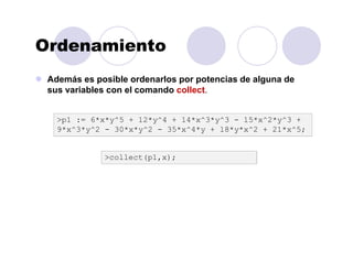 Ordenamiento
Además es posible ordenarlos por potencias de alguna de
sus variables con el comando collect.
>collect(p1,x);
>p1 := 6*x*y^5 + 12*y^4 + 14*x^3*y^3 - 15*x^2*y^3 +
9*x^3*y^2 - 30*x*y^2 - 35*x^4*y + 18*y*x^2 + 21*x^5;
 