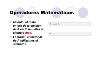 Operadores Matemáticos
Modulo: el resto
entero de la división
de A en B se utiliza el
símbolo mod.
Factorial: el factorial
de A utilizamos el
símbolo !.
>A mod B;
>A!.
 