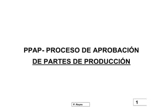 1P. Reyes
PPAP- PROCESO DE APROBACIÓN
DE PARTES DE PRODUCCIÓN
 