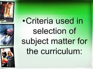 •Criteria used in
selection of
subject matter for
the curriculum:
 