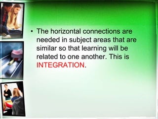 • The horizontal connections are
needed in subject areas that are
similar so that learning will be
related to one another. This is
INTEGRATION.
 