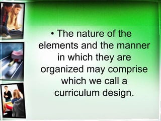 • The nature of the
elements and the manner
in which they are
organized may comprise
which we call a
curriculum design.
 