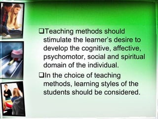 Teaching methods should
stimulate the learner’s desire to
develop the cognitive, affective,
psychomotor, social and spiritual
domain of the individual.
In the choice of teaching
methods, learning styles of the
students should be considered.
 