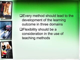Every method should lead to the
development of the learning
outcome in three domains
Flexibility should be a
consideration in the use of
teaching methods
 