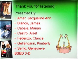 Thank you for listening!
Presented By:
• Amar, Jacqueline Ann
• Blanco, James
• Cabale, Marian
• Castro, Aizel
• Federizo, Clarice
• Gellangarin, Kimberly
• Serilo, Genevieve
BSED 3-D
 