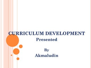 CURRICULUM DEVELOPMENT
Presented
By

Akmaludin

 