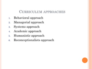 CURRICULUM APPROACHES
1.
2.
3.
4.
5.
6.

Behavioral approach
Managerial approach
Systems approach
Academic approach
Humanistic approach
Reconceptionalists approach

 
