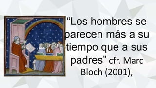“Los hombres se
parecen más a su
tiempo que a sus
padres” cfr. Marc
Bloch (2001),
 