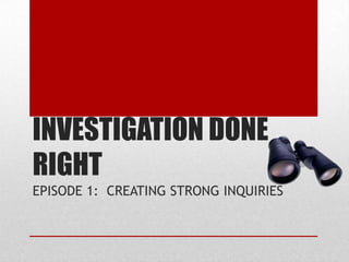 INVESTIGATION DONE RIGHT EPISODE 1:  CREATING STRONG INQUIRIES 