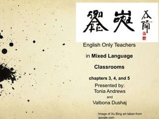 English Only Teachers

 in Mixed Language

    Classrooms

  chapters 3, 4, and 5
    Presented by:
    Tonia Andrews
            and
   Valbona Dushaj

      Image of Xu Bing art taken from
      google.com
 