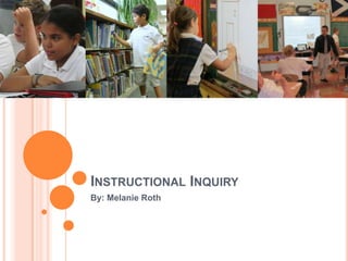 INSTRUCTIONAL INQUIRY
By: Melanie Roth
 